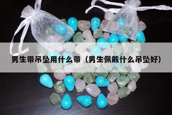 男生带吊坠用什么带（男生佩戴什么吊坠好）