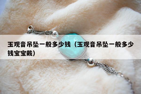 玉观音吊坠一般多少钱（玉观音吊坠一般多少钱宝宝戴）