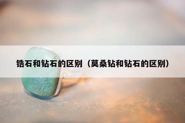 锆石和钻石的区别（莫桑钻和钻石的区别）
