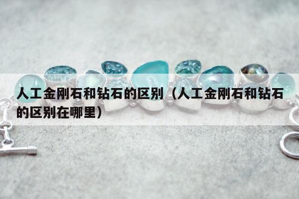 人工金刚石和钻石的区别（人工金刚石和钻石的区别在哪里）
