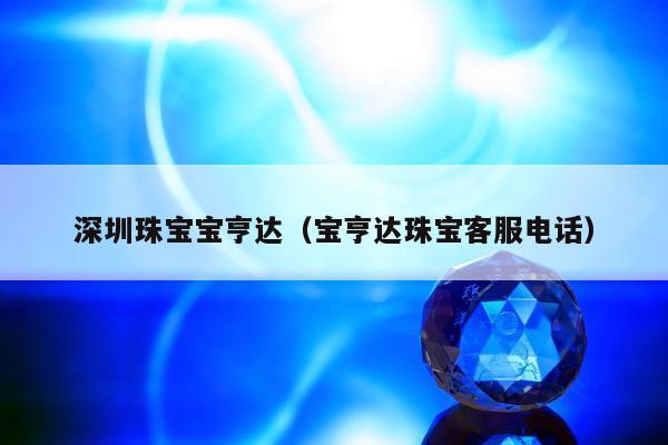 深圳珠宝宝亨达（宝亨达珠宝客服电话）