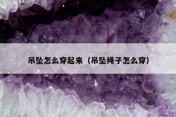 吊坠怎么穿起来（吊坠绳子怎么穿）
