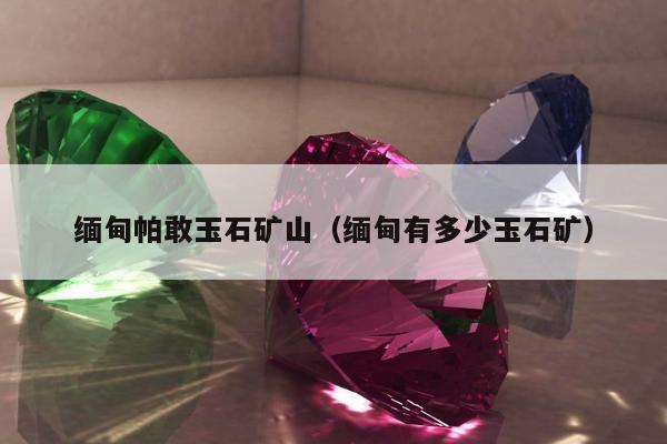 缅甸帕敢玉石矿山（缅甸有多少玉石矿）