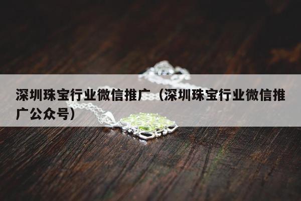 深圳珠宝行业微信推广（深圳珠宝行业微信推广公众号）