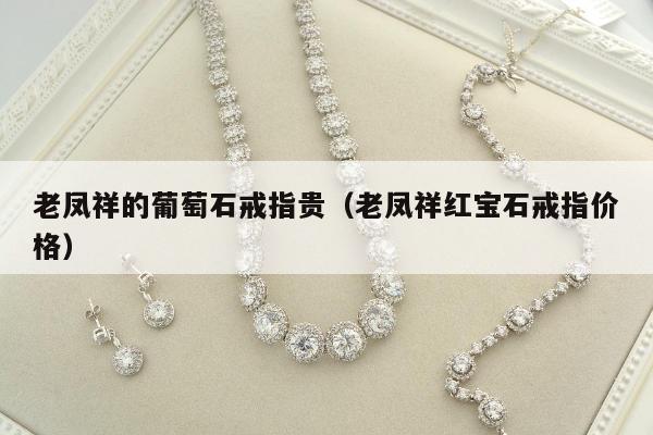 老凤祥的葡萄石戒指贵（老凤祥红宝石戒指价格）