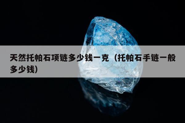 天然托帕石项链多少钱一克（托帕石手链一般多少钱）