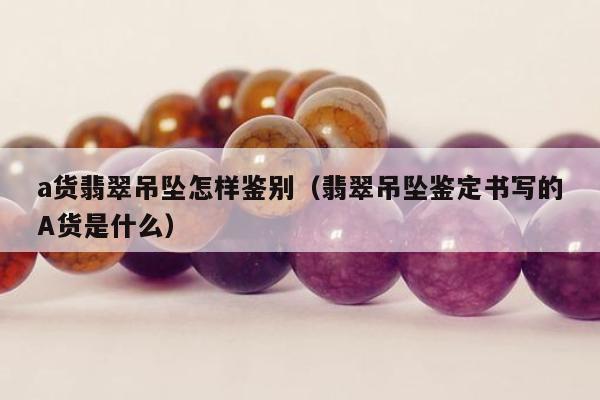 a货翡翠吊坠怎样鉴别（翡翠吊坠鉴定书写的A货是什么）