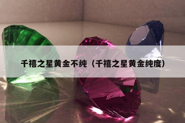 千禧之星黄金不纯（千禧之星黄金纯度）