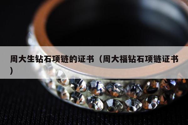 周大生钻石项链的证书（周大福钻石项链证书）