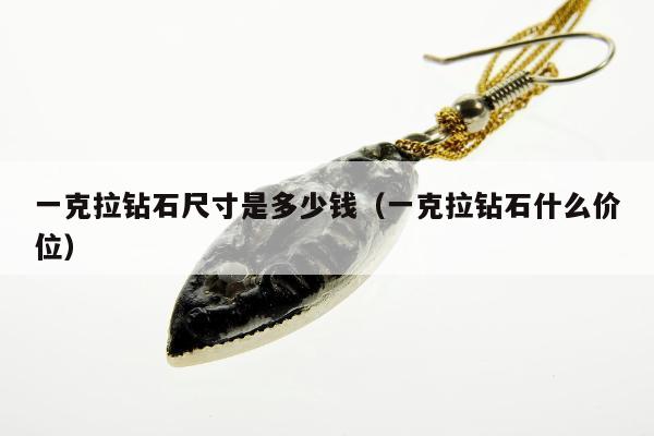一克拉钻石尺寸是多少钱（一克拉钻石什么价位）