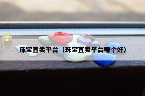 珠宝直卖平台（珠宝直卖平台哪个好）