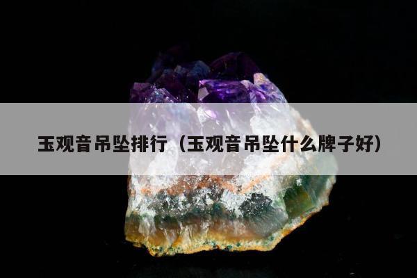 玉观音吊坠排行（玉观音吊坠什么牌子好）