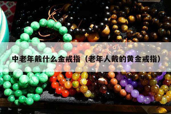 中老年戴什么金戒指（老年人戴的黄金戒指）