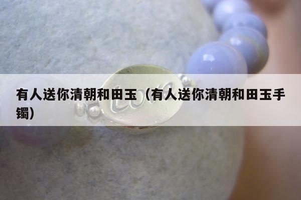 有人送你清朝和田玉（有人送你清朝和田玉手镯）