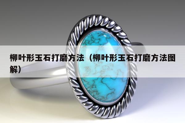 柳叶形玉石打磨方法（柳叶形玉石打磨方法图解）