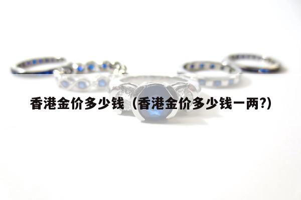 香港金价多少钱（香港金价多少钱一两?）
