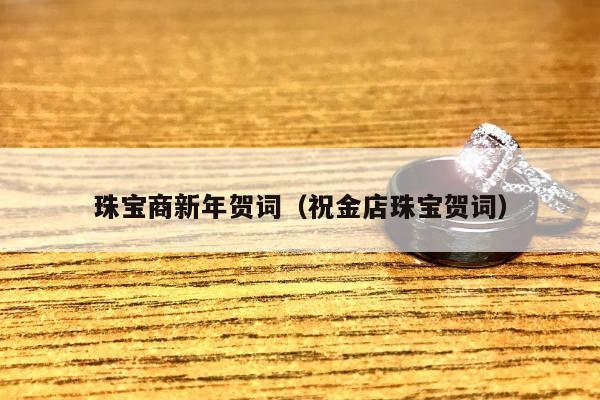 珠宝商新年贺词（祝金店珠宝贺词）