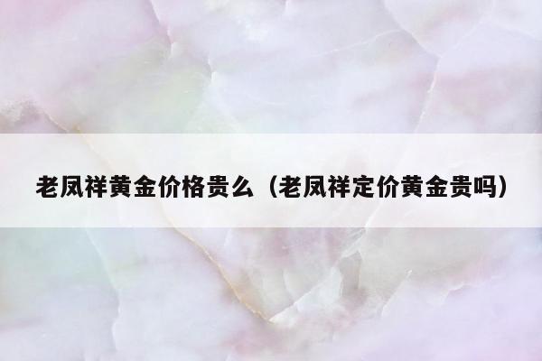 老凤祥黄金价格贵么（老凤祥定价黄金贵吗）