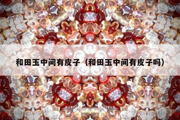 和田玉中间有皮子（和田玉中间有皮子吗）