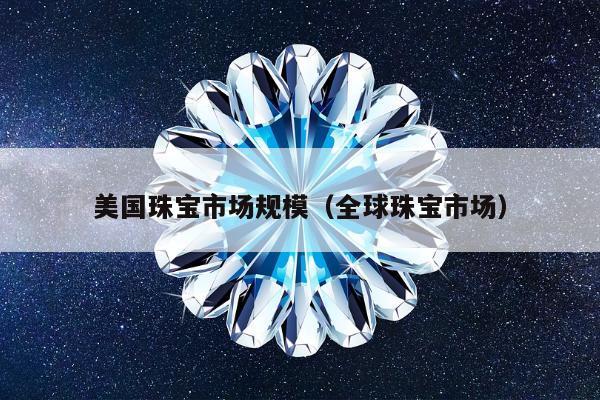 美国珠宝市场规模（全球珠宝市场）