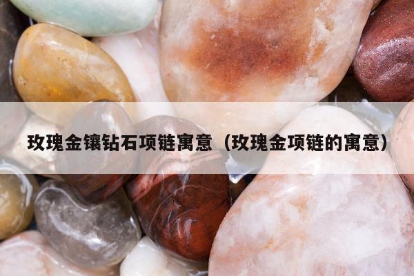 玫瑰金镶钻石项链寓意（玫瑰金项链的寓意）