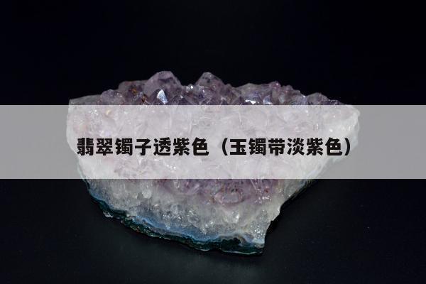 翡翠镯子透紫色（玉镯带淡紫色）
