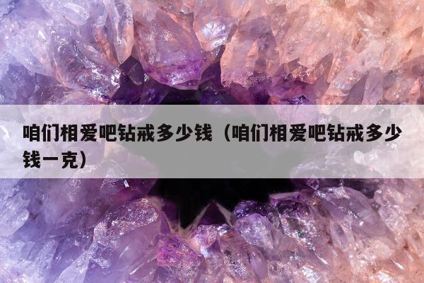 咱们相爱吧钻戒多少钱（咱们相爱吧钻戒多少钱一克）