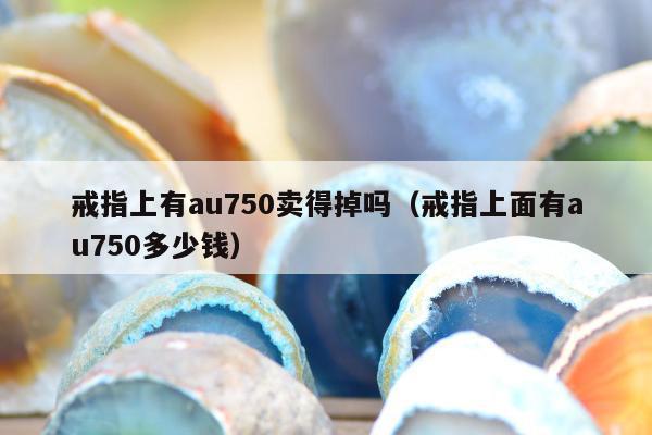 戒指上有au750卖得掉吗（戒指上面有au750多少钱）