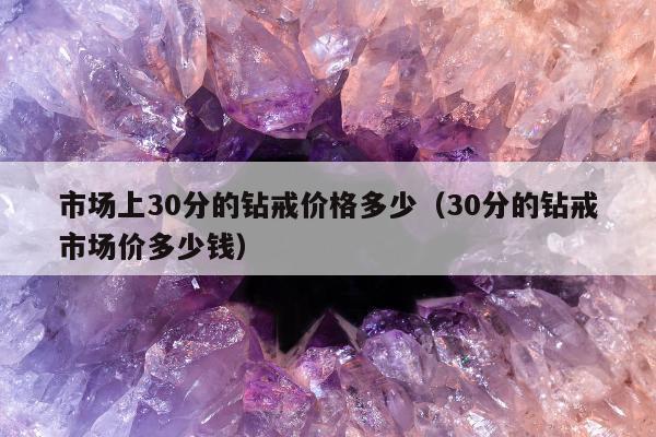 市场上30分的钻戒价格多少（30分的钻戒市场价多少钱）