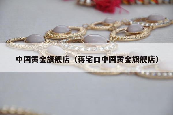 中国黄金旗舰店（蒋宅口中国黄金旗舰店）