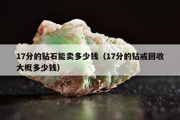 7分的钻石能卖多少钱（17分的钻戒回收大概多少钱）"