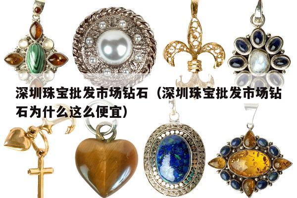 深圳珠宝批发市场钻石（深圳珠宝批发市场钻石为什么这么便宜）
