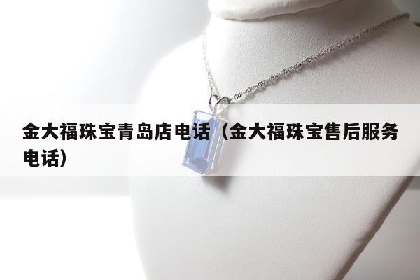 金大福珠宝青岛店电话（金大福珠宝售后服务电话）