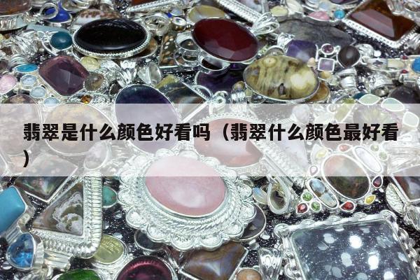 翡翠是什么颜色好看吗（翡翠什么颜色最好看）