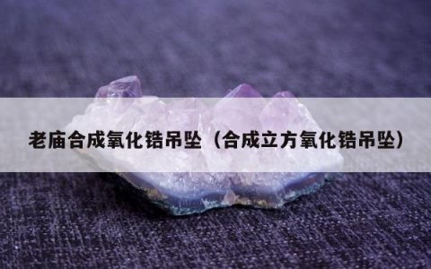 老庙合成氧化锆吊坠（合成立方氧化锆吊坠）