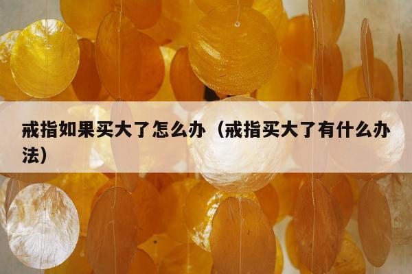 戒指如果买大了怎么办（戒指买大了有什么办法）