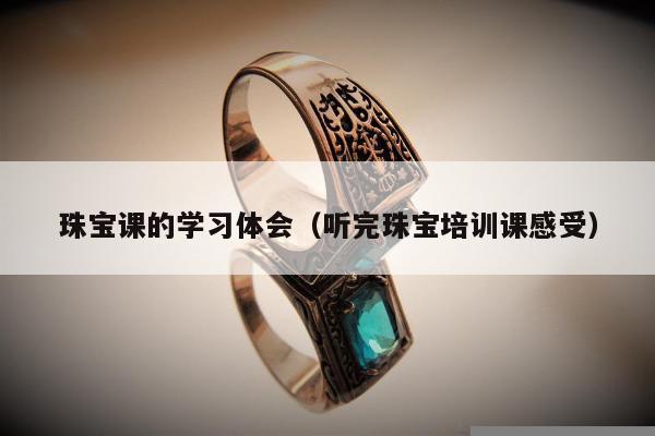 珠宝课的学习体会（听完珠宝培训课感受）