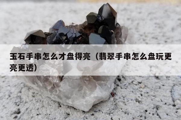 玉石手串怎么才盘得亮（翡翠手串怎么盘玩更亮更透）