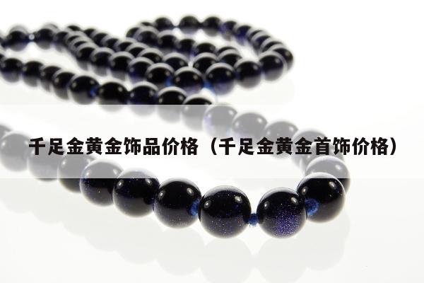 千足金黄金饰品价格（千足金黄金首饰价格）