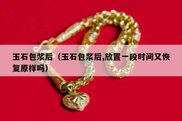 玉石包浆后（玉石包浆后,放置一段时间又恢复原样吗）