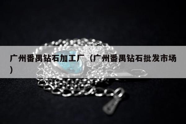 广州番禺钻石加工厂（广州番禺钻石批发市场）