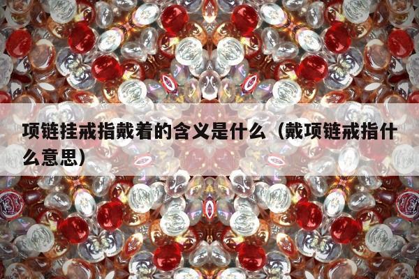 项链挂戒指戴着的含义是什么（戴项链戒指什么意思）