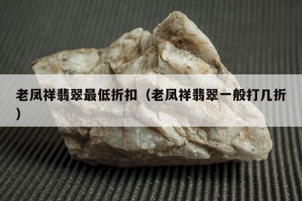 老凤祥翡翠最低折扣（老凤祥翡翠一般打几折）