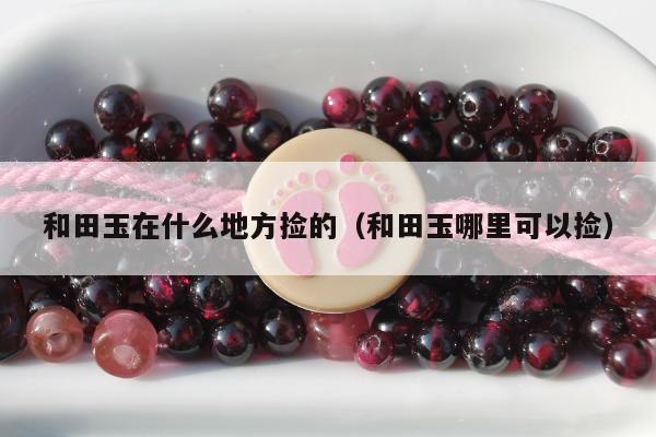 和田玉在什么地方捡的（和田玉哪里可以捡）