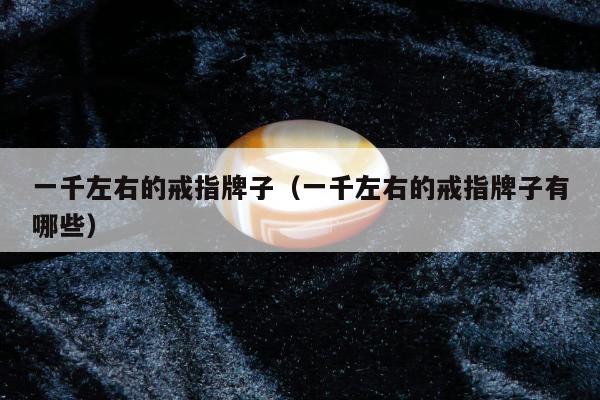 一千左右的戒指牌子（一千左右的戒指牌子有哪些）