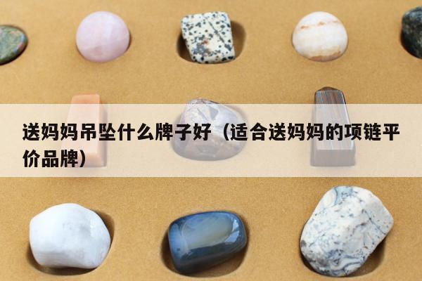 送妈妈吊坠什么牌子好（适合送妈妈的项链平价品牌）