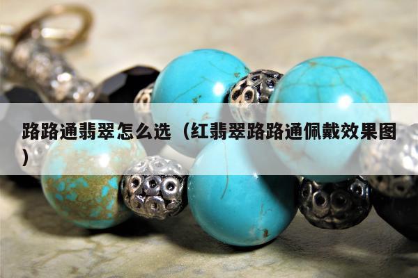 路路通翡翠怎么选（红翡翠路路通佩戴效果图）