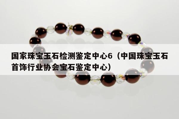 国家珠宝玉石检测鉴定中心6（中国珠宝玉石首饰行业协会宝石鉴定中心）