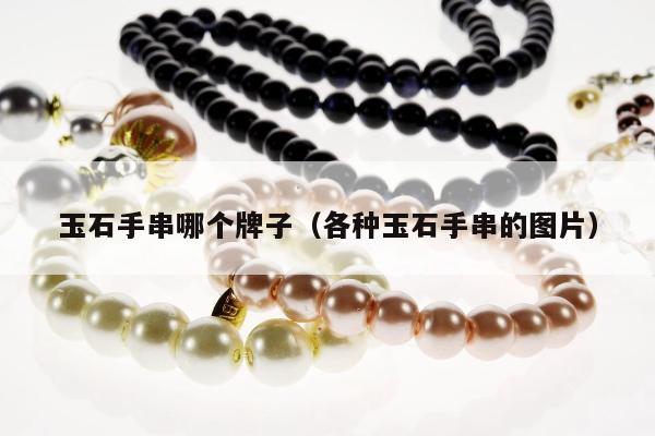 玉石手串哪个牌子（各种玉石手串的图片）
