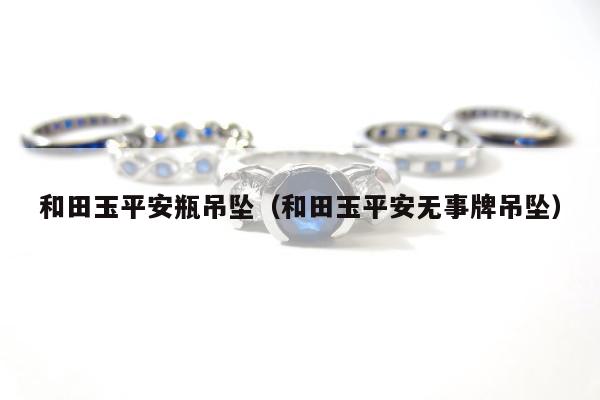 和田玉平安瓶吊坠（和田玉平安无事牌吊坠）